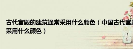 古代宫殿的建筑通常采用什么颜色（中国古代宫殿建筑普遍采用什么颜色）