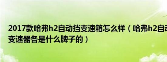 2017款哈弗h2自动挡变速箱怎么样（哈弗h2自动挡手动挡变速器各是什么牌子的）