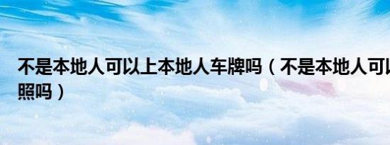 不是本地人可以上本地人车牌吗（不是本地人可以上本地牌照吗）