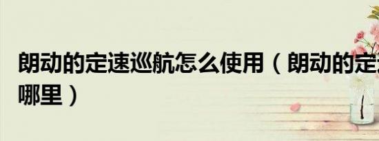 朗动的定速巡航怎么使用（朗动的定速巡航在哪里）