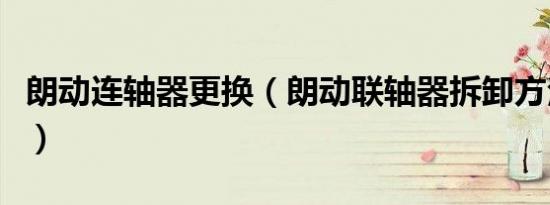 朗动连轴器更换（朗动联轴器拆卸方法是什么）