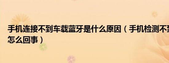 手机连接不到车载蓝牙是什么原因（手机检测不到车载蓝牙怎么回事）