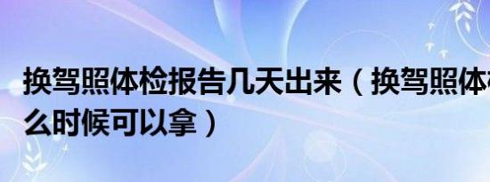 换驾照体检报告几天出来（换驾照体检报告什么时候可以拿）