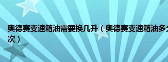 奥德赛变速箱油需要换几升（奥德赛变速箱油多久要更换一次）