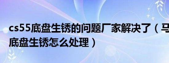 cs55底盘生锈的问题厂家解决了（马自达cx5底盘生锈怎么处理）