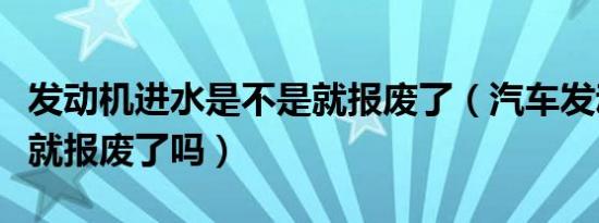 发动机进水是不是就报废了（汽车发动机进水就报废了吗）