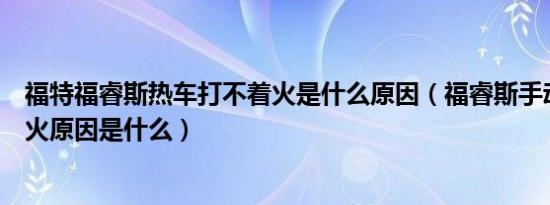 福特福睿斯热车打不着火是什么原因（福睿斯手动挡打不着火原因是什么）