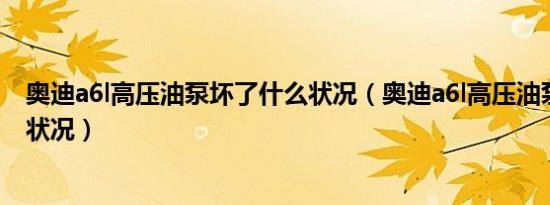 奥迪a6l高压油泵坏了什么状况（奥迪a6l高压油泵坏了什么状况）