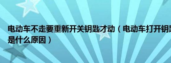 电动车不走要重新开关钥匙才动（电动车打开钥匙有电不走是什么原因）