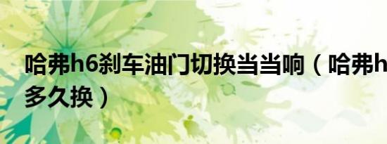 哈弗h6刹车油门切换当当响（哈弗h6刹车油多久换）