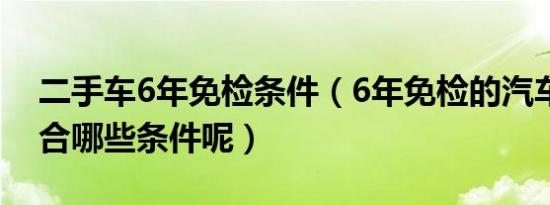 二手车6年免检条件（6年免检的汽车需要符合哪些条件呢）