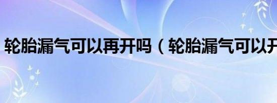 轮胎漏气可以再开吗（轮胎漏气可以开多久）