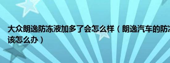 大众朗逸防冻液加多了会怎么样（朗逸汽车的防冻液加多了该怎么办）