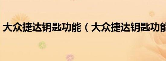 大众捷达钥匙功能（大众捷达钥匙功能介绍）