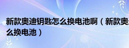 新款奥迪钥匙怎么换电池啊（新款奥迪钥匙怎么换电池）