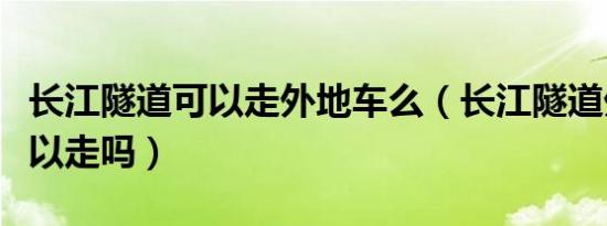 长江隧道可以走外地车么（长江隧道外地车可以走吗）