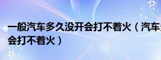 一般汽车多久没开会打不着火（汽车多久不开会打不着火）