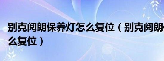 别克阅朗保养灯怎么复位（别克阅朗保养灯怎么复位）