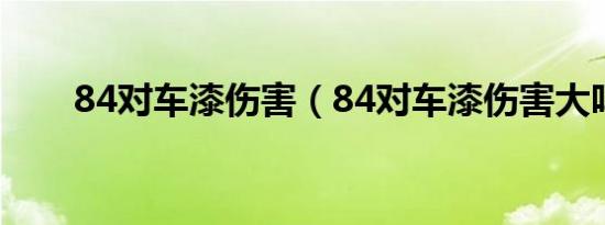 84对车漆伤害（84对车漆伤害大吗）