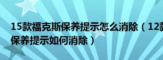 15款福克斯保养提示怎么消除（12款福克斯保养提示如何消除）