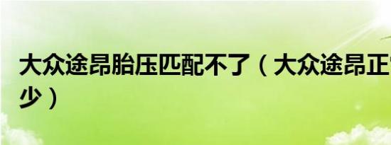 大众途昂胎压匹配不了（大众途昂正常胎压多少）