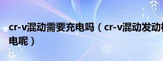 cr-v混动需要充电吗（cr-v混动发动机怎么充电呢）