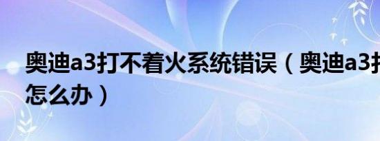 奥迪a3打不着火系统错误（奥迪a3打不着火怎么办）