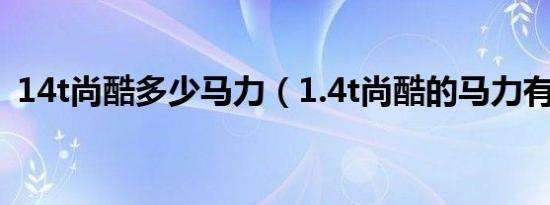 14t尚酷多少马力（1.4t尚酷的马力有多少）