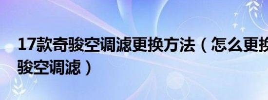 17款奇骏空调滤更换方法（怎么更换17年奇骏空调滤）