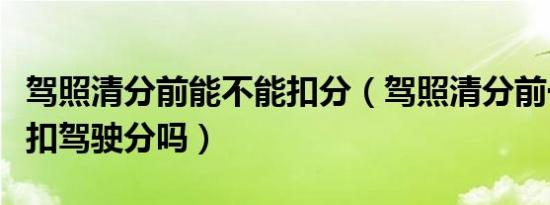 驾照清分前能不能扣分（驾照清分前一天不能扣驾驶分吗）