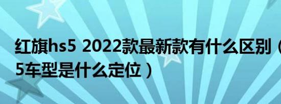 红旗hs5 2022款最新款有什么区别（红旗HS5车型是什么定位）