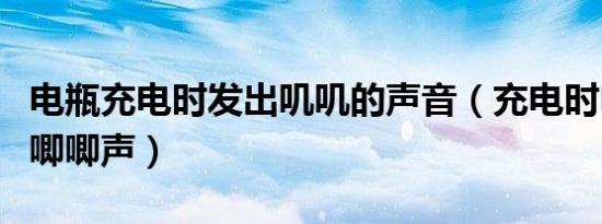 电瓶充电时发出叽叽的声音（充电时电瓶发出唧唧声）