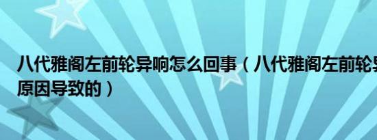 八代雅阁左前轮异响怎么回事（八代雅阁左前轮异响是什么原因导致的）