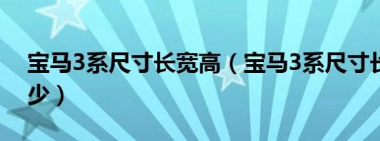 宝马3系尺寸长宽高（宝马3系尺寸长宽高多少）