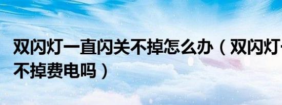 双闪灯一直闪关不掉怎么办（双闪灯一直闪关不掉费电吗）