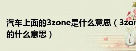 汽车上面的3zone是什么意思（3zone在车上的什么意思）