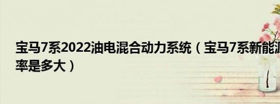 宝马7系2022油电混合动力系统（宝马7系新能源电动机功率是多大）