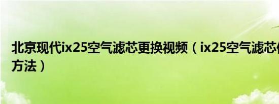 北京现代ix25空气滤芯更换视频（ix25空气滤芯位置及更换方法）