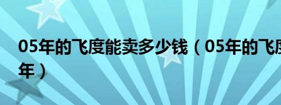 05年的飞度能卖多少钱（05年的飞度能开几年）