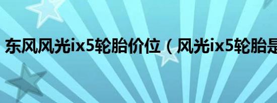 东风风光ix5轮胎价位（风光ix5轮胎是哪种）