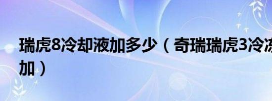 瑞虎8冷却液加多少（奇瑞瑞虎3冷冻液在哪加）