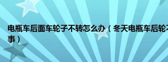 电瓶车后面车轮子不转怎么办（冬天电瓶车后轮不转怎么回事）