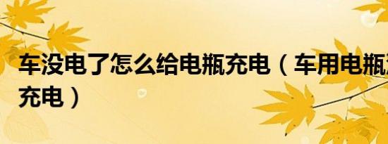 车没电了怎么给电瓶充电（车用电瓶没电怎么充电）