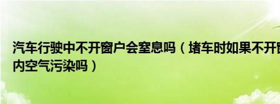 汽车行驶中不开窗户会窒息吗（堵车时如果不开窗会造成车内空气污染吗）