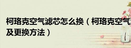 柯珞克空气滤芯怎么换（柯珞克空气滤芯位置及更换方法）