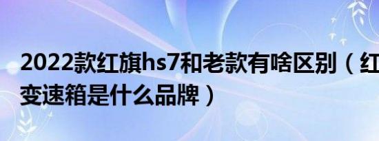 2022款红旗hs7和老款有啥区别（红旗hs7的变速箱是什么品牌）