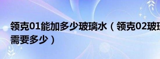 领克01能加多少玻璃水（领克02玻璃水加满需要多少）