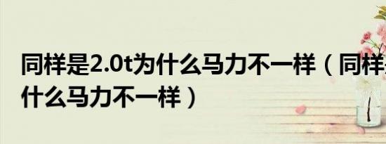 同样是2.0t为什么马力不一样（同样是2.0t为什么马力不一样）