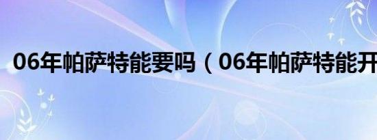 06年帕萨特能要吗（06年帕萨特能开几年）