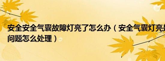 安全安全气囊故障灯亮了怎么办（安全气囊灯亮是什么故障问题怎么处理）